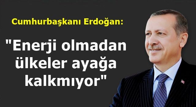 Cumhurbaşkanı Erdoğan: "Enerji olmadan ülkeler ayağa kalkmıyor"