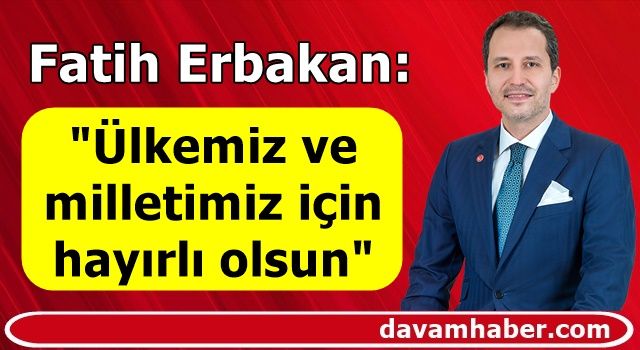 Fatih Erbakan: "Ülkemiz ve milletimiz için hayırlı olsun"