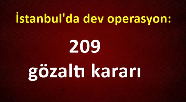 İstanbul'da dev operasyon: 209 gözaltı kararı