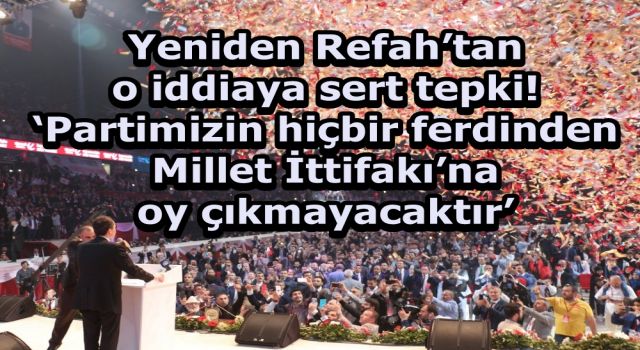 Yeniden Refah’tan o iddiaya sert tepki! ‘Partimizin hiçbir ferdinden Millet İttifakı’na oy çıkmayacaktır’