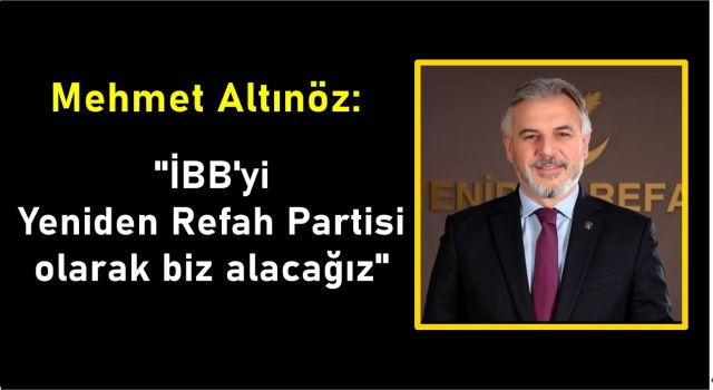 Mehmet Altınöz; "İBB'yi Yeniden Refah Partisi olarak biz alacağız"