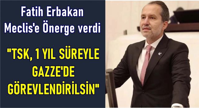 FATİH ERBAKAN; "TSK, 1 YIL SÜREYLE GAZZE'DE GÖREVLENDİRİLSİN"