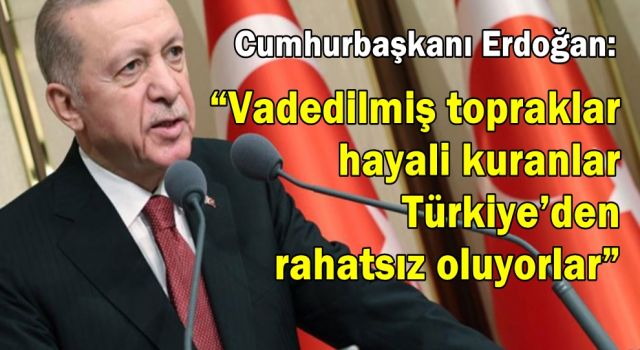 Erdoğan: “Vadedilmiş topraklar hayali kuranlar Türkiye’den rahatsız oluyorlar”