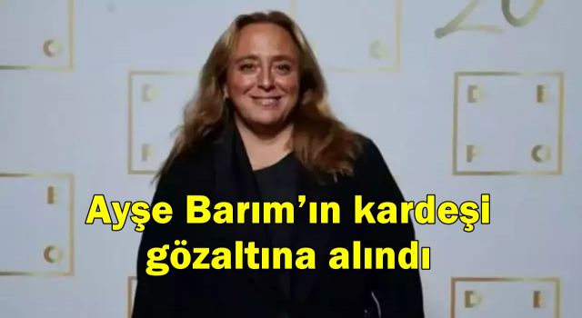 Ayşe Barım’ın kardeşi gözaltına alındı