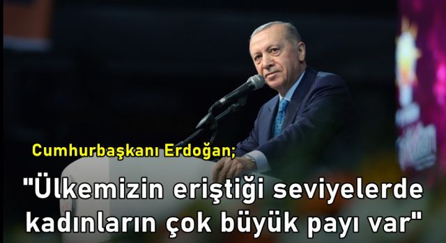 Cumhurbaşkanı Erdoğan; "Ülkemizin eriştiği seviyelerde kadınların çok büyük payı var"