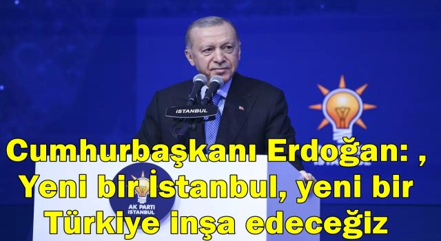 Cumhurbaşkanı Erdoğan: Yeni bir İstanbul, yeni bir Türkiye inşa edeceğiz