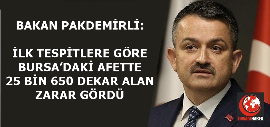 BAKAN PAKDEMİRLİ: İLK TESPİTLERE GÖRE BURSA’DAKİ AFETTE 25 BİN 650 DEKAR ALAN ZARAR GÖRDÜ