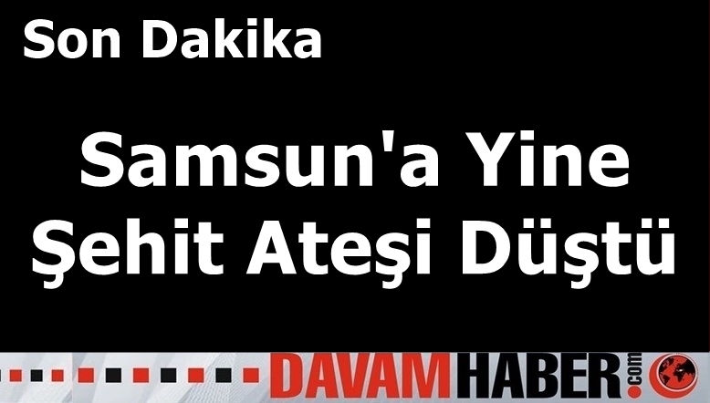 Samsun'a Yine Şehit Ateşi Düştü