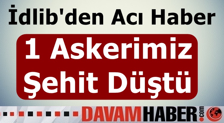 İdlib'den acı haber : 1 asker şehit düştü