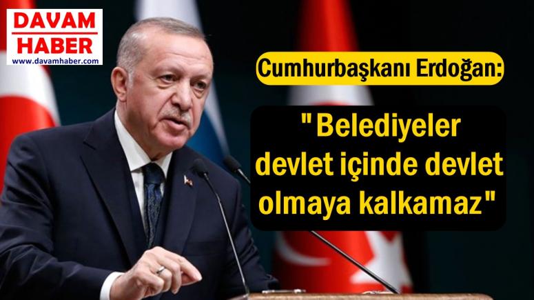 Cumhurbaşkanı Erdoğan, "Belediyeler devlet içinde devlet olmaya kalkamaz"