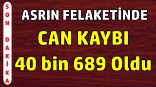 Asrın felaketinde Can kaybı 40 bin 689 oldu