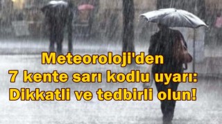 Meteoroloji'den 7 kente sarı kodlu uyarı: Dikkatli ve tedbirli olun!